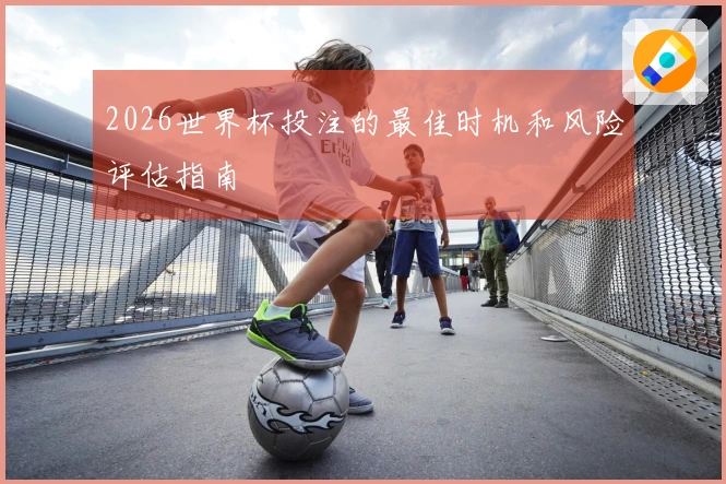 2026世界杯投注的最佳时机和风险评估指南