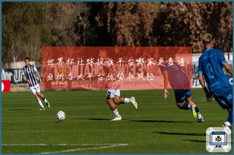 世界杯让球投注平台哪家更靠谱，分析各大平台优势和风险