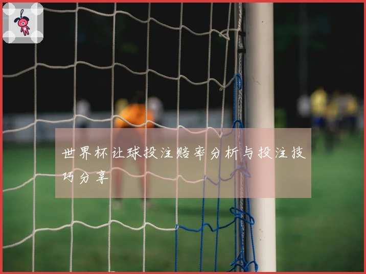 世界杯让球投注赔率分析与投注技巧分享
