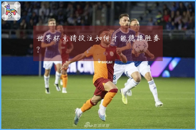 世界杯竞猜投注如何才能稳操胜券？