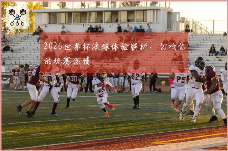 2026世界杯滚球体验解析，打响你的观赛热情