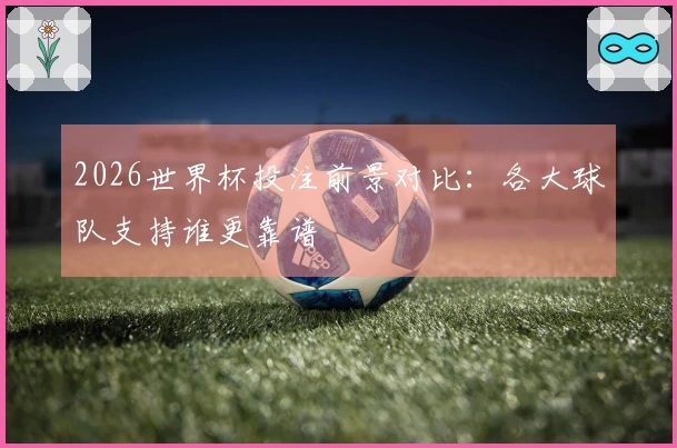 2026世界杯投注前景对比：各大球队支持谁更靠谱