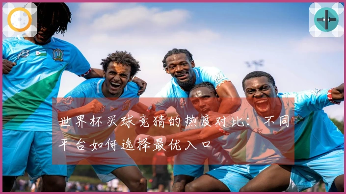 世界杯买球竞猜的热度对比：不同平台如何选择最优入口