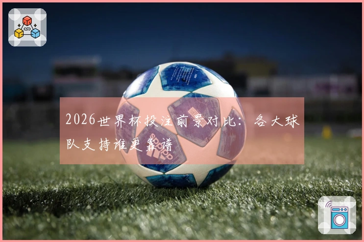2026世界杯投注前景对比：各大球队支持谁更靠谱