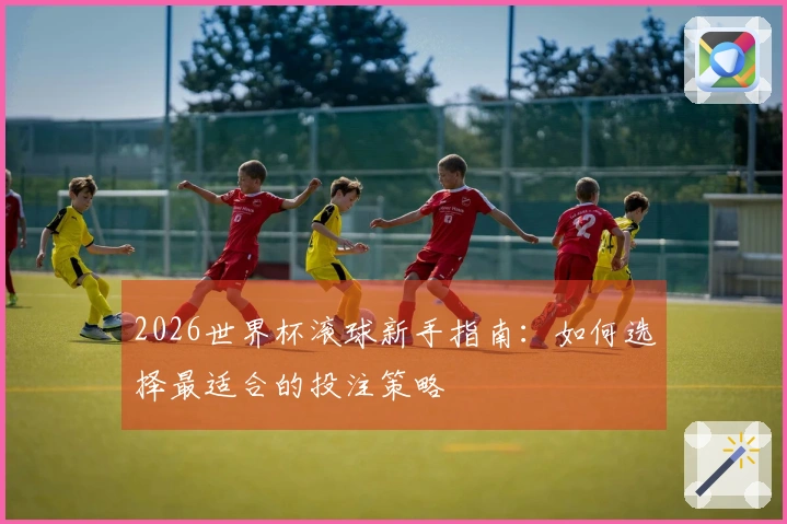 2026世界杯滚球新手指南：如何选择最适合的投注策略