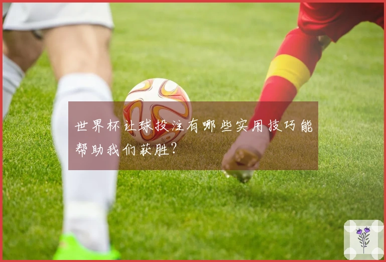 世界杯让球投注有哪些实用技巧能帮助我们获胜？