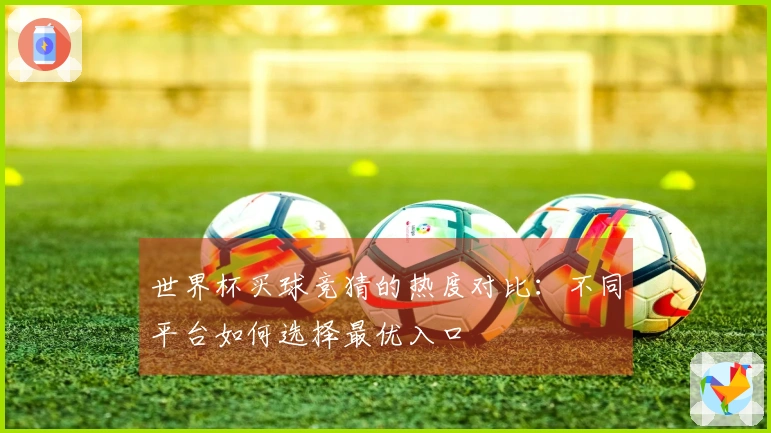 世界杯买球竞猜的热度对比：不同平台如何选择最优入口
