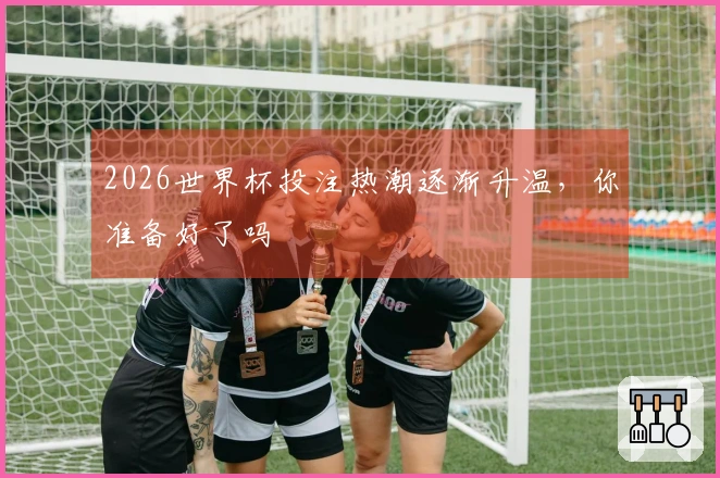 2026世界杯投注热潮逐渐升温，你准备好了吗