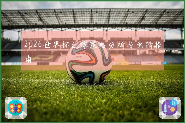 2026世界杯让球策略分析与竞猜指南
